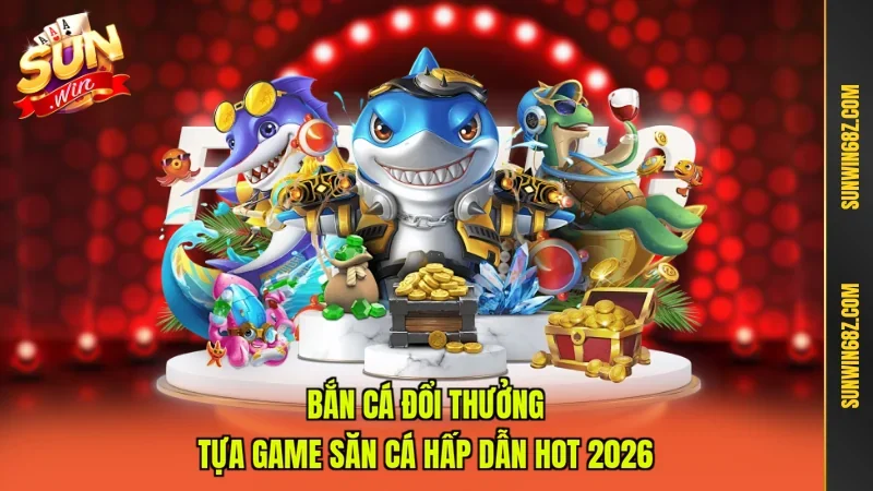 Bắn Cá Đổi Thưởng - Tựa Game Săn Cá Hấp Dẫn Hot 2026
