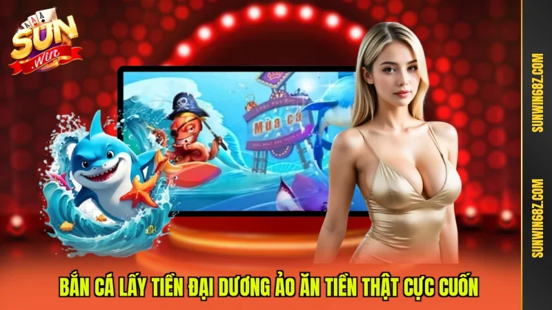 Bắn Cá Lấy Tiền Đại Dương Ảo Ăn Tiền Thật Cực Cuốn