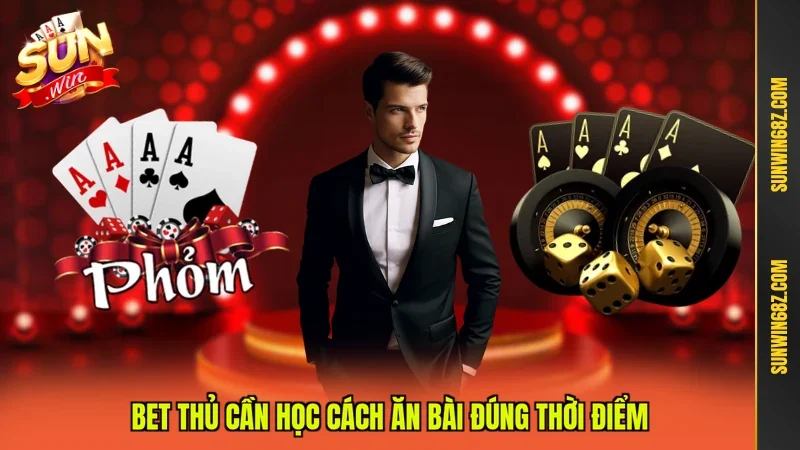 Bet thủ cần học cách ăn bài đúng thời điểm