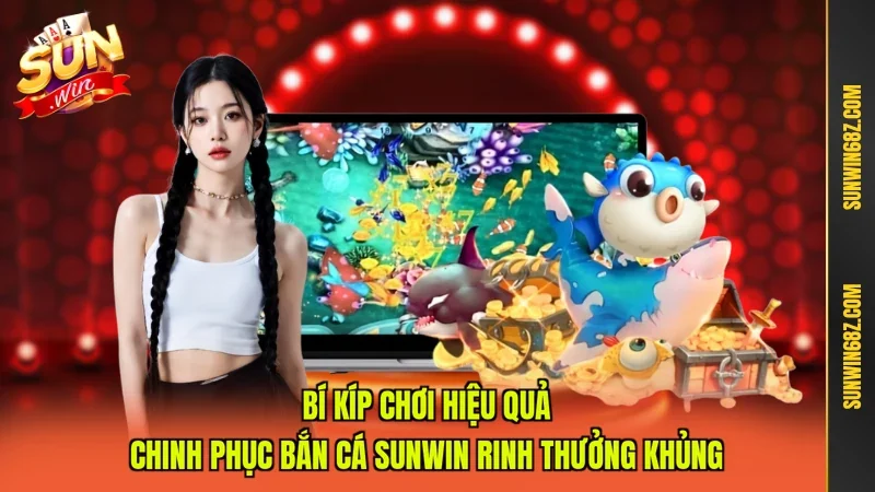 Bí kíp chơi hiệu quả chinh phục Bắn cá Sunwin rinh thưởng khủng