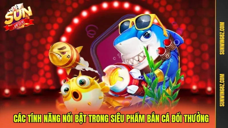 Các tính năng nổi bật trong siêu phẩm Bắn cá đổi thưởng