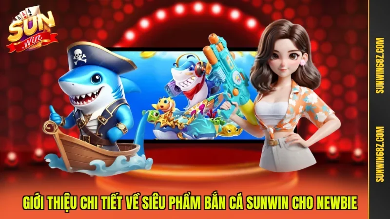 Giới thiệu chi tiết về siêu phẩm Bắn cá Sunwin cho newbie