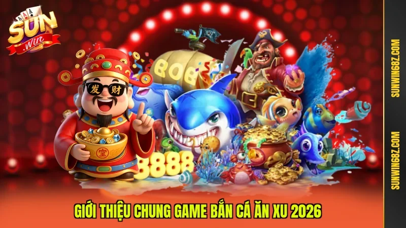 Giới thiệu chung game bắn cá ăn xu 2026
