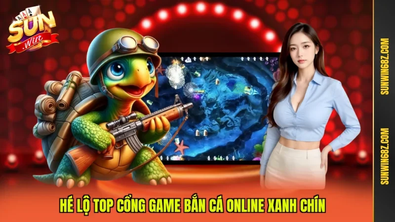Hé lộ top cổng game bắn cá online xanh chín