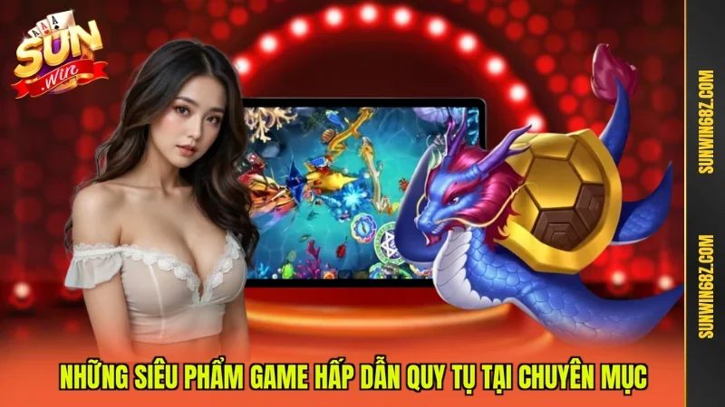 Những siêu phẩm game hấp dẫn quy tụ tại chuyên mục
