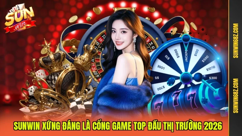 Sunwin xứng đáng là cổng game top đầu thị trường 2026